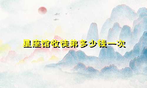 星座馆收徒弟多少钱一次