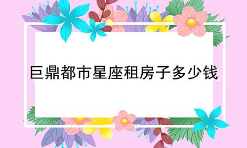 巨鼎都市星座租房子多少钱