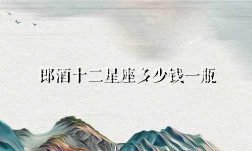 郎酒十二星座多少钱一瓶