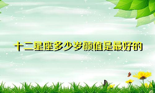 十二星座多少岁颜值是最好的