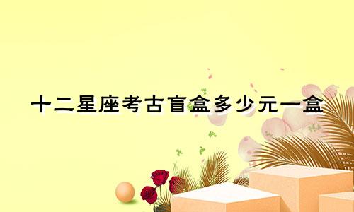 十二星座考古盲盒多少元一盒