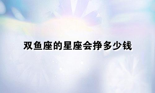 双鱼座的星座会挣多少钱