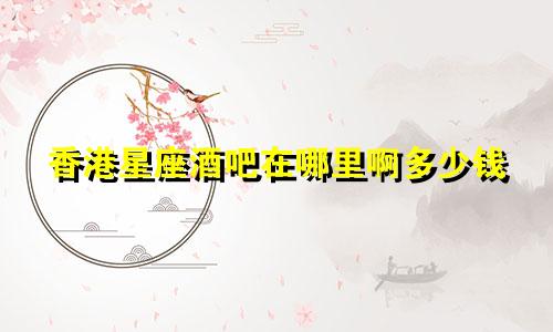 香港星座酒吧在哪里啊多少钱