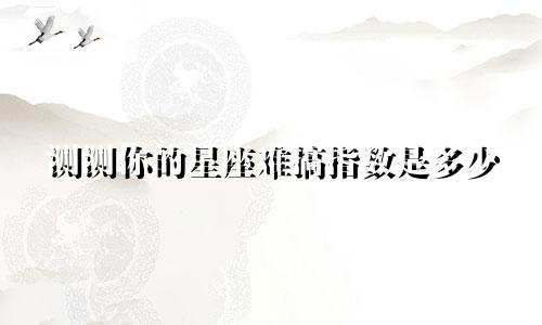 测测你的星座难搞指数是多少