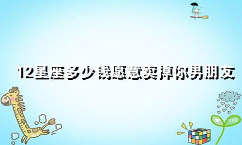 12星座多少钱愿意卖掉你男朋友