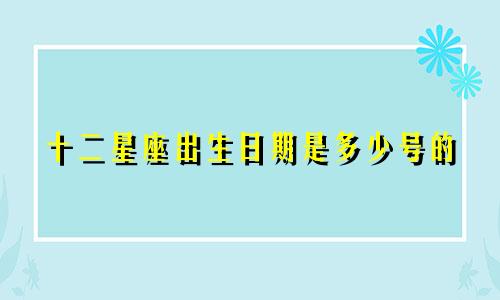 十二星座出生日期是多少号的