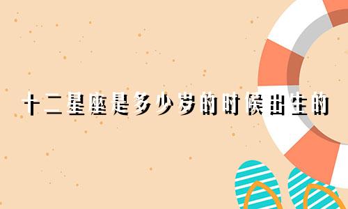 十二星座是多少岁的时候出生的
