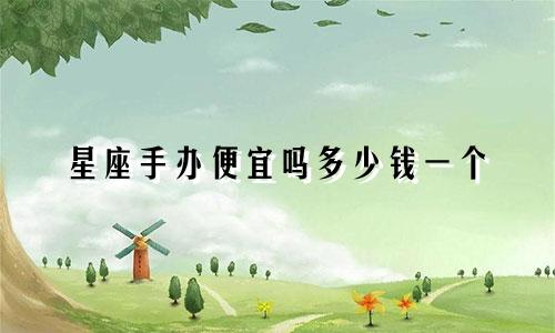 星座手办便宜吗多少钱一个