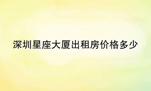 深圳星座大厦出租房价格多少