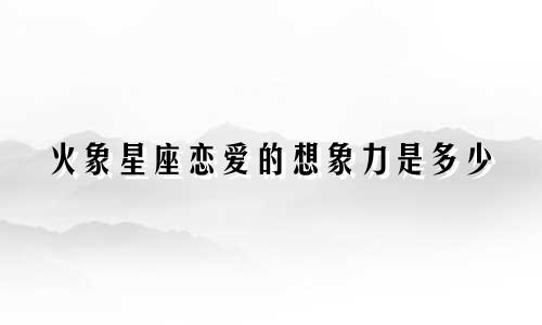 火象星座恋爱的想象力是多少