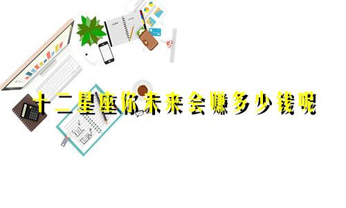 十二星座你未来会赚多少钱呢