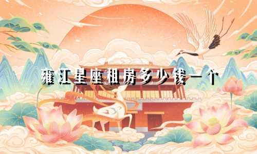 雍江星座租房多少钱一个