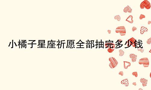 小橘子星座祈愿全部抽完多少钱