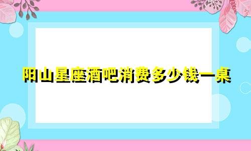 阳山星座酒吧消费多少钱一桌