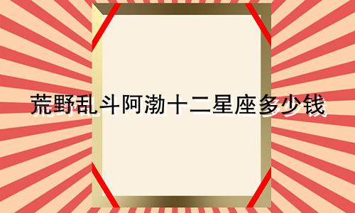 荒野乱斗阿渤十二星座多少钱