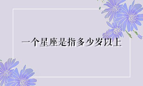 一个星座是指多少岁以上
