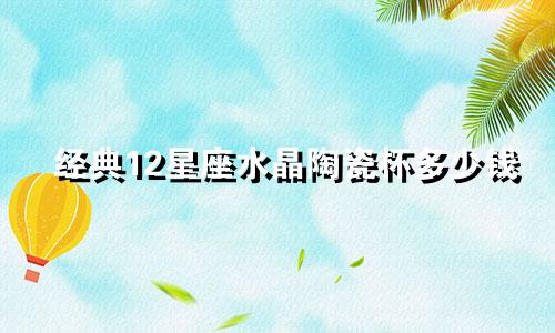 经典12星座水晶陶瓷杯多少钱