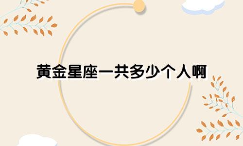黄金星座一共多少个人啊