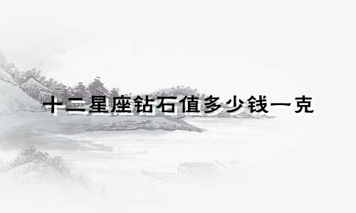十二星座钻石值多少钱一克