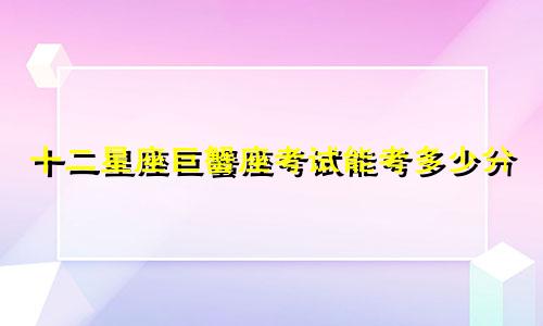 十二星座巨蟹座考试能考多少分