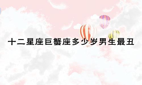 十二星座巨蟹座多少岁男生最丑