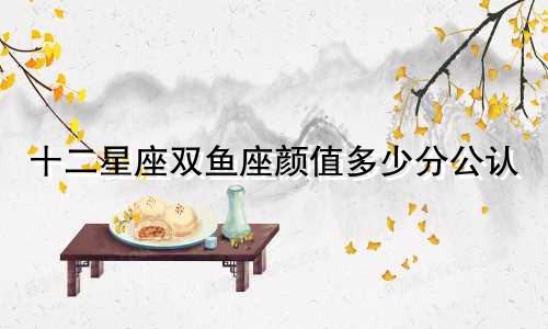 十二星座双鱼座颜值多少分公认