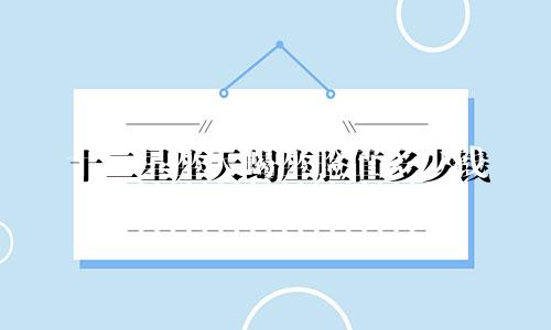 十二星座天蝎座脸值多少钱