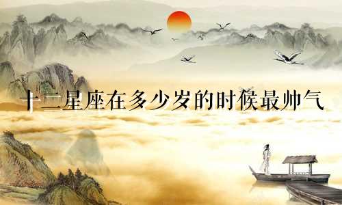 十二星座在多少岁的时候最帅气