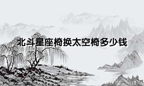 北斗星座椅换太空椅多少钱