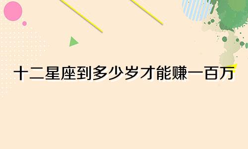 十二星座到多少岁才能赚一百万