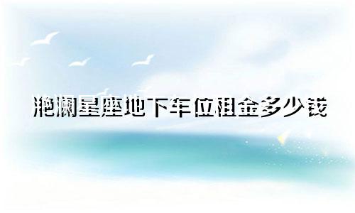 滟澜星座地下车位租金多少钱