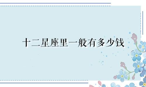 十二星座里一般有多少钱