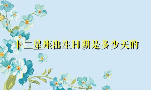 十二星座出生日期是多少天的