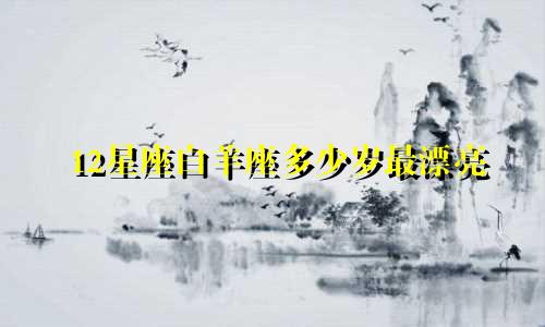 12星座白羊座多少岁最漂亮
