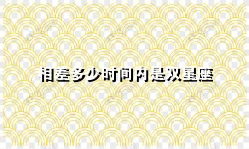 相差多少时间内是双星座