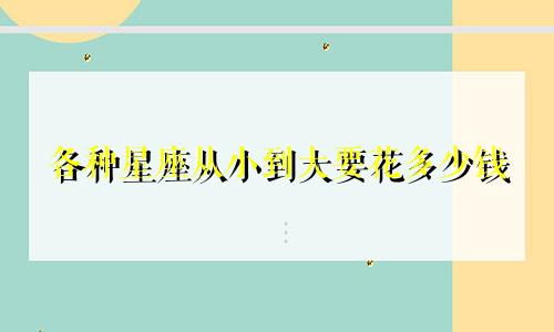 各种星座从小到大要花多少钱