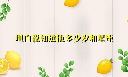 坦白说知道他多少岁和星座