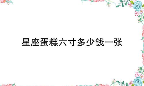 星座蛋糕六寸多少钱一张