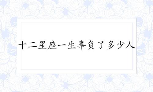 十二星座一生辜负了多少人