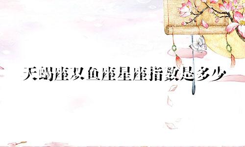 天蝎座双鱼座星座指数是多少