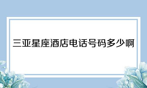 三亚星座酒店电话号码多少啊