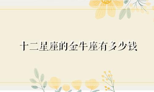 十二星座的金牛座有多少钱