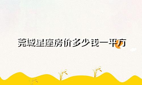 莞城星座房价多少钱一平方