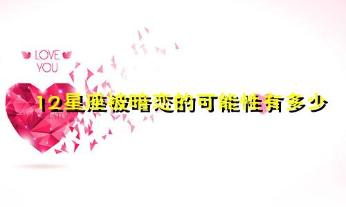 12星座被暗恋的可能性有多少