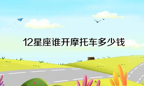 12星座谁开摩托车多少钱