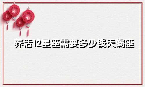 养活12星座需要多少钱天蝎座