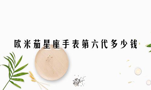 欧米茄星座手表第六代多少钱