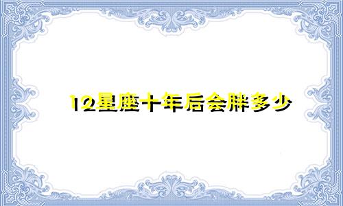 12星座十年后会胖多少