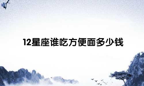 12星座谁吃方便面多少钱