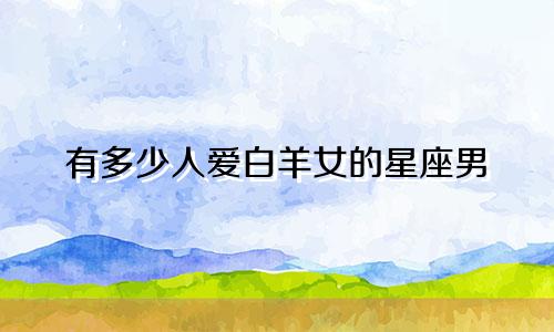 有多少人爱白羊女的星座男